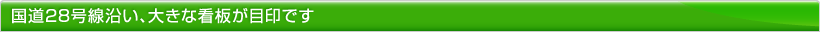 国道28号線沿い、大きな看板が目印です