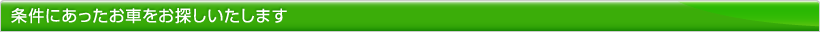 条件に合ったお車をお探しいたします。